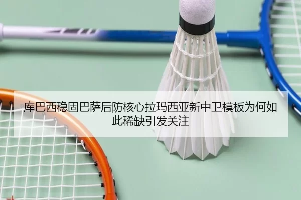 库巴西稳固巴萨后防核心拉玛西亚新中卫模板为何如此稀缺引发关注 | worldcup