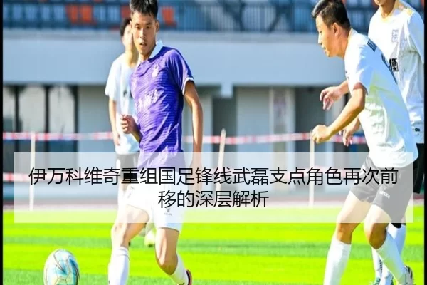 伊万科维奇重组国足锋线武磊支点角色再次前移的深层解析